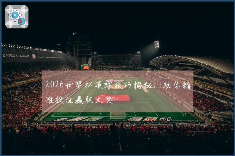 2026世界杯滚球技巧揭秘，助你精准投注赢取大奖