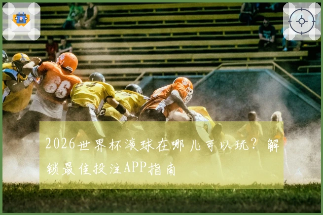 2026世界杯滚球在哪儿可以玩？解锁最佳投注APP指南