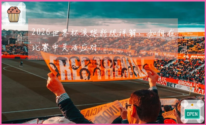 2026世界杯滚球新规详解，如何在比赛中灵活应对