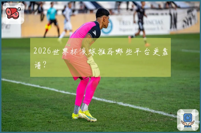 2026世界杯滚球推荐哪些平台更靠谱？