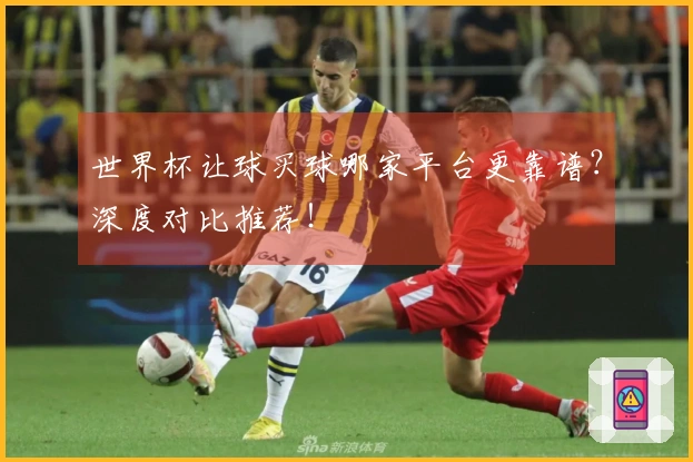 世界杯让球买球哪家平台更靠谱？深度对比推荐！