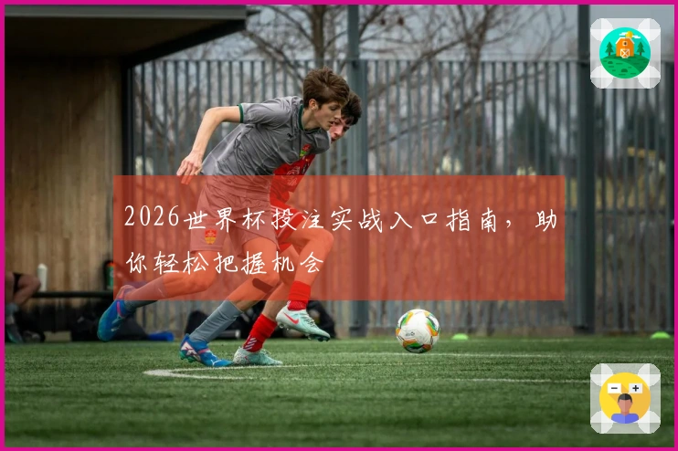 2026世界杯投注实战入口指南，助你轻松把握机会