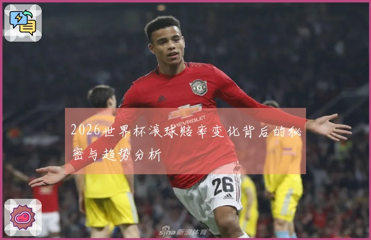 2026世界杯滚球赔率变化背后的秘密与趋势分析
