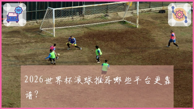 2026世界杯滚球推荐哪些平台更靠谱？