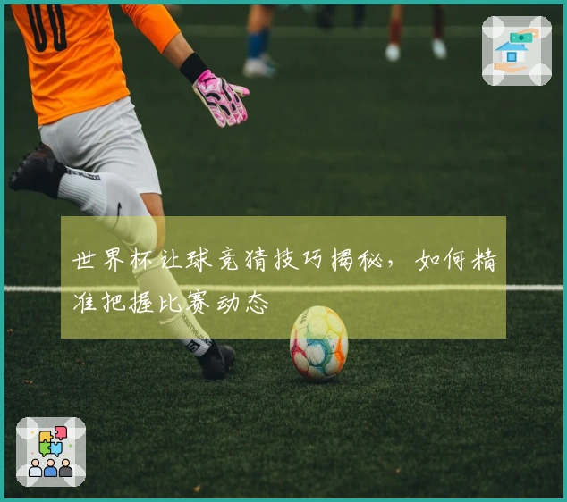 世界杯让球竞猜技巧揭秘，如何精准把握比赛动态