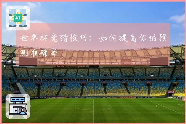 世界杯竞猜技巧：如何提高你的预测准确率