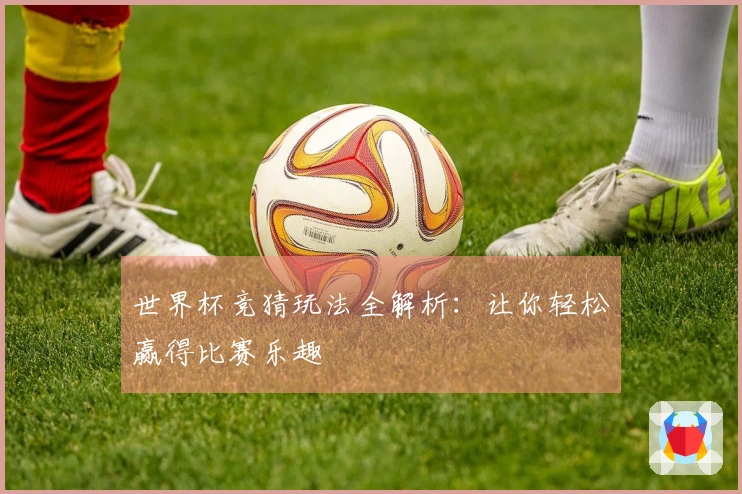 世界杯竞猜玩法全解析：让你轻松赢得比赛乐趣