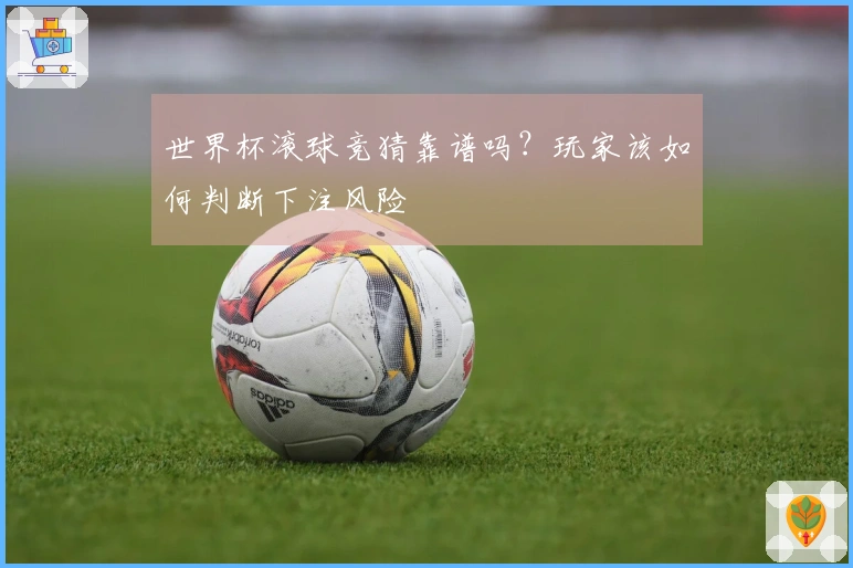 世界杯滚球竞猜靠谱吗？玩家该如何判断下注风险
