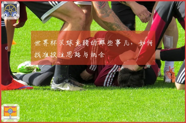世界杯买球竞猜的那些事儿，如何找准投注思路与机会
