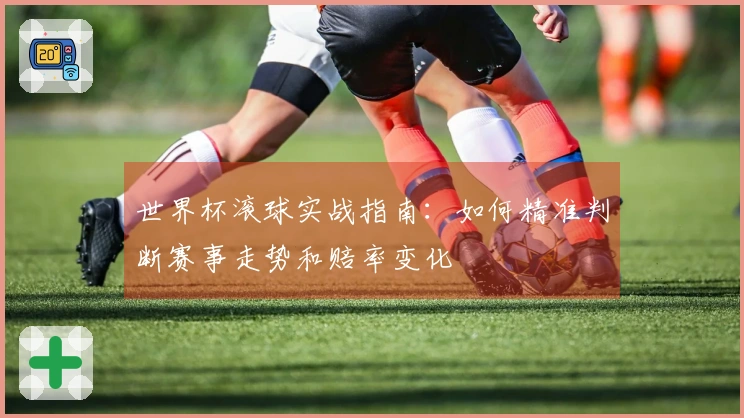 世界杯滚球实战指南：如何精准判断赛事走势和赔率变化