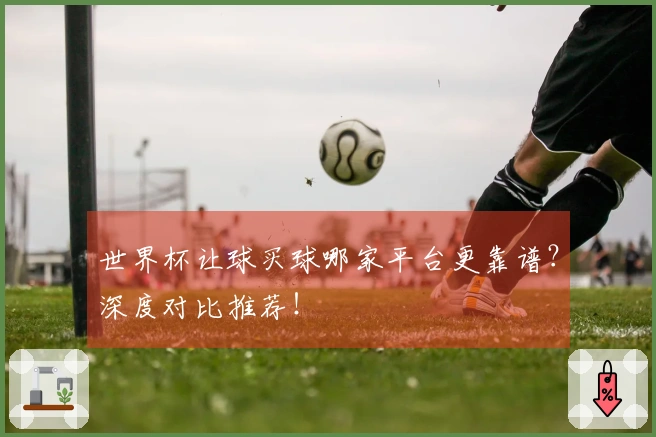 世界杯让球买球哪家平台更靠谱？深度对比推荐！