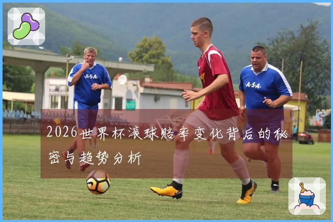 2026世界杯滚球赔率变化背后的秘密与趋势分析