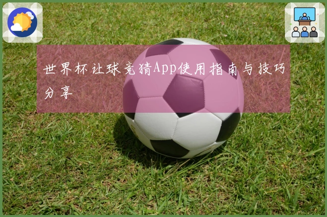 世界杯让球竞猜App使用指南与技巧分享