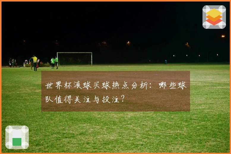 世界杯滚球买球热点分析：哪些球队值得关注与投注？
